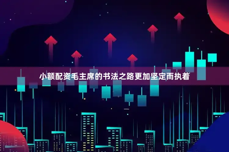 小额配资毛主席的书法之路更加坚定而执着