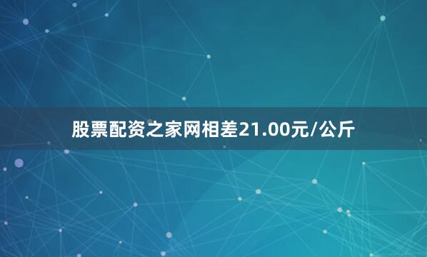 股票配资之家网相差21.00元/公斤