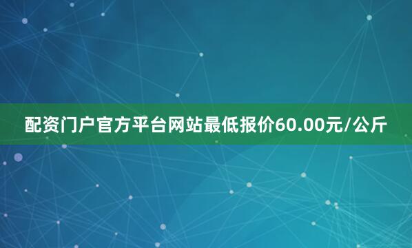 配资门户官方平台网站最低报价60.00元/公斤