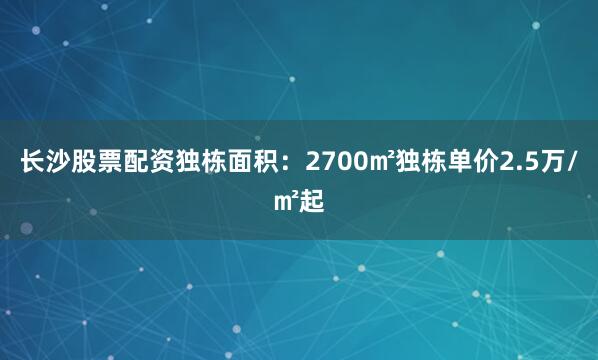 长沙股票配资独栋面积：2700㎡独栋单价2.5万/㎡起