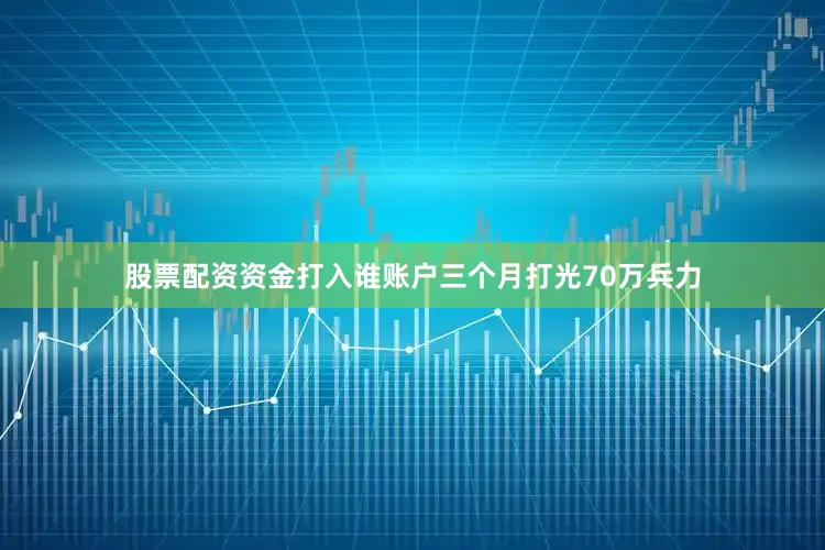 股票配资资金打入谁账户三个月打光70万兵力
