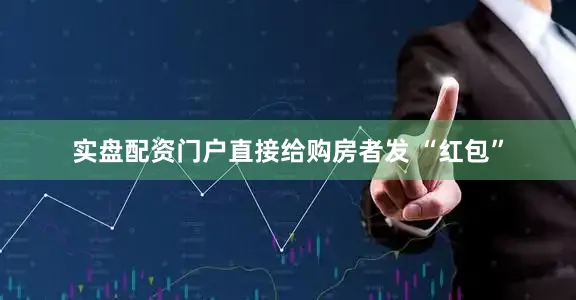 实盘配资门户直接给购房者发 “红包”