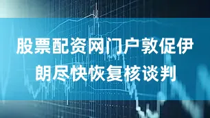 股票配资网门户敦促伊朗尽快恢复核谈判