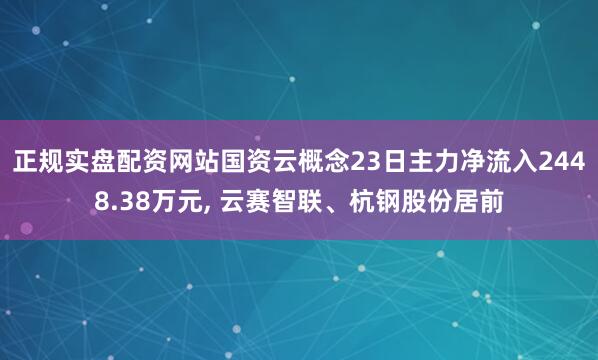 正规实盘配资网站国资云概念23日主力净流入2448.38万元, 云赛智联、杭钢股份居前