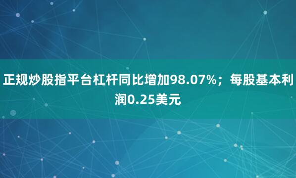 正规炒股指平台杠杆同比增加98.07%；每股基本利润0.25美元
