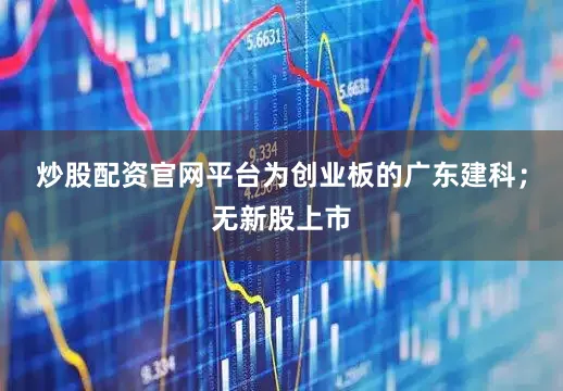 炒股配资官网平台为创业板的广东建科；无新股上市