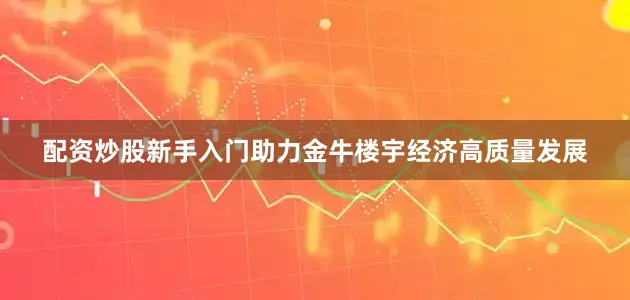 配资炒股新手入门助力金牛楼宇经济高质量发展