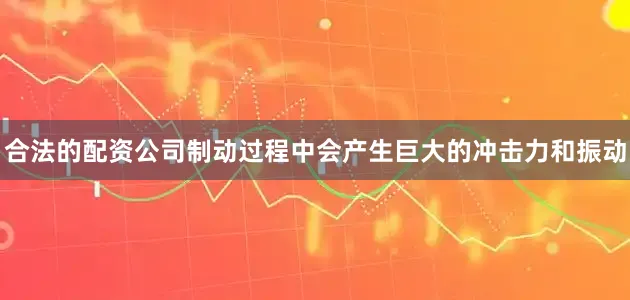 合法的配资公司制动过程中会产生巨大的冲击力和振动