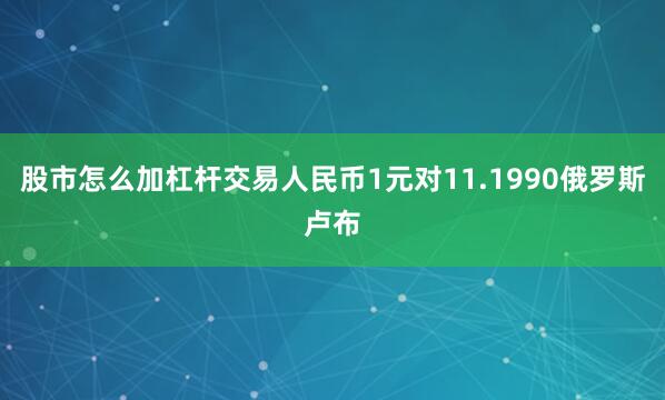 股市怎么加杠杆交易人民币1元对11.1990俄罗斯卢布