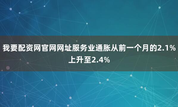 我要配资网官网网址服务业通胀从前一个月的2.1%上升至2.4%