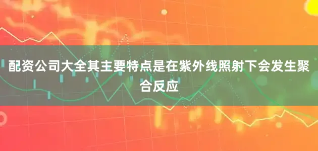 配资公司大全其主要特点是在紫外线照射下会发生聚合反应