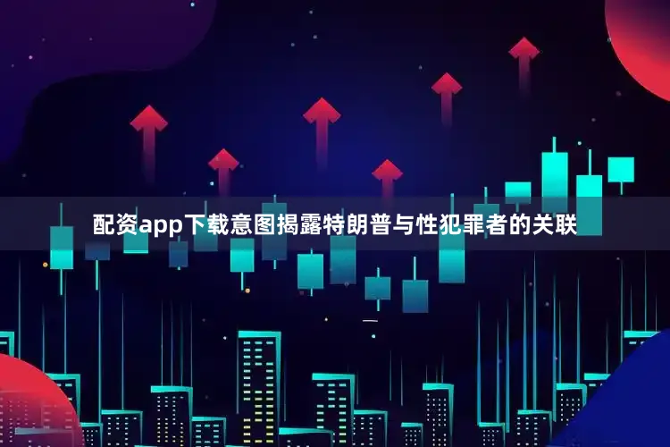 配资app下载意图揭露特朗普与性犯罪者的关联