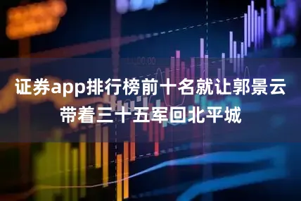 证券app排行榜前十名就让郭景云带着三十五军回北平城