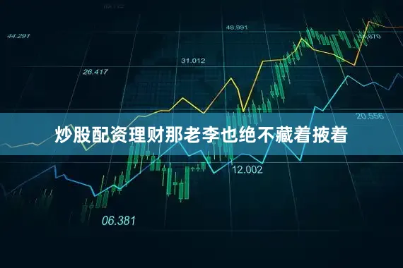 炒股配资理财那老李也绝不藏着掖着